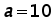 a = 10