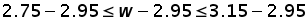 (2.75 minus 2.95) less than or equal to (w minus 2.95) less than or equal to (3.15 minus 2.95)