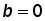 b = 0