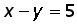 x minus y = 5