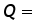 Q =