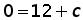 0 = 12 + c