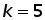 k = 5