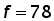 f = 78