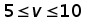 5 less than or equal to v less than or equal to 10