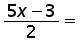 ((5 times x) minus 3) over 2 =