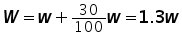 W = w + ((30 over 100) times w) = 1.3 times w