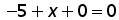 negative 5 + x + 0 = 0