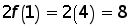 2 times function f of 1 = 2 times 4 = 8